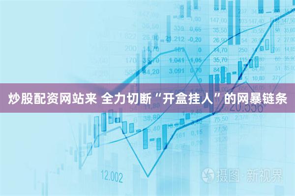 炒股配资网站来 全力切断“开盒挂人”的网暴链条