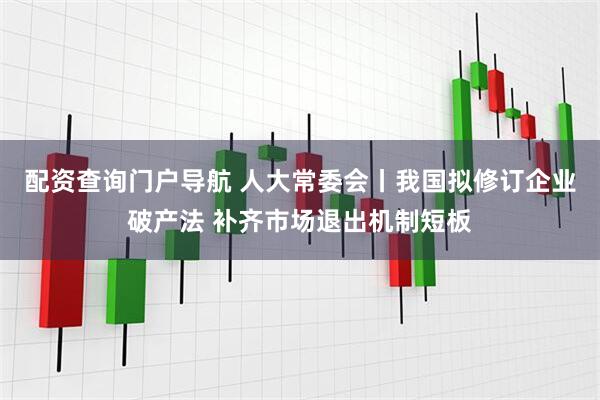 配资查询门户导航 人大常委会丨我国拟修订企业破产法 补齐市场退出机制短板