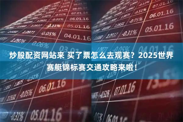 炒股配资网站来 买了票怎么去观赛？2025世界赛艇锦标赛交通攻略来啦！