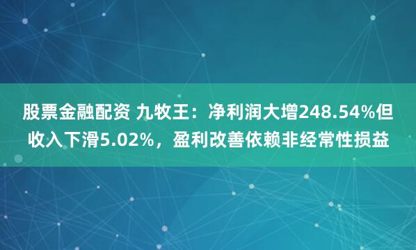 股票金融配资 九牧王：净利润大增248.54%但收入下滑5.02%，盈利改善依赖非经常性损益