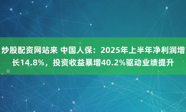 炒股配资网站来 中国人保：2025年上半年净利润增长14.8%，投资收益暴增40.2%驱动业绩提升