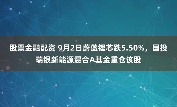 股票金融配资 9月2日蔚蓝锂芯跌5.50%，国投瑞银新能源混合A基金重仓该股