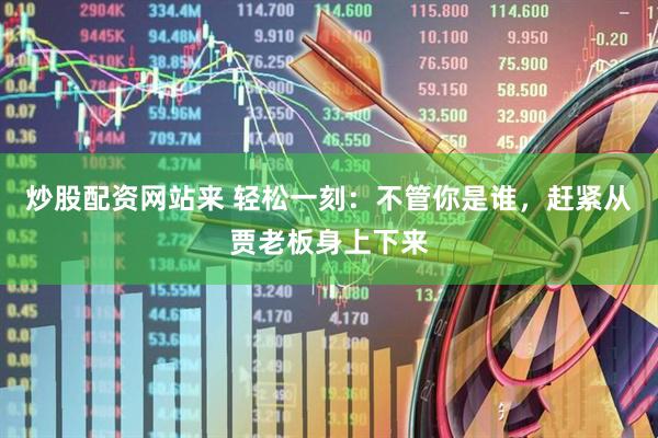 炒股配资网站来 轻松一刻：不管你是谁，赶紧从贾老板身上下来