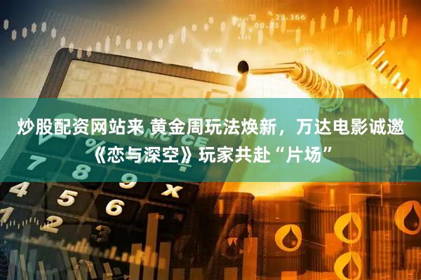 炒股配资网站来 黄金周玩法焕新，万达电影诚邀《恋与深空》玩家共赴“片场”