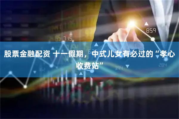 股票金融配资 十一假期，中式儿女有必过的“孝心收费站”