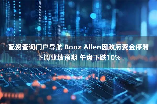 配资查询门户导航 Booz Allen因政府资金停滞下调业绩预期 午盘下跌10%