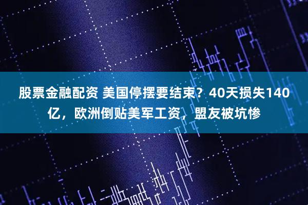 股票金融配资 美国停摆要结束?40天损失140亿,欧洲倒贴美军工资,盟友被坑惨
