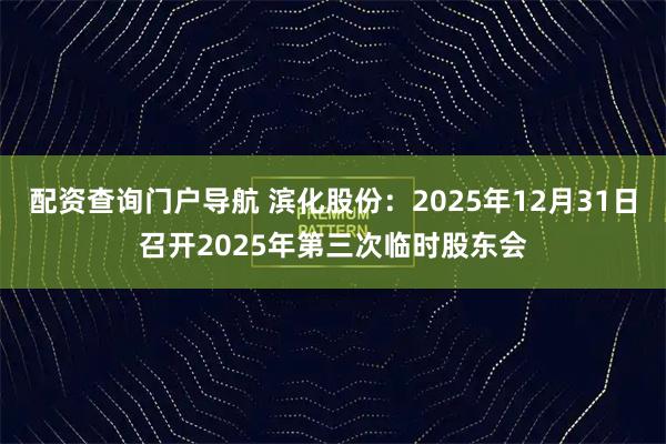 配资查询门户导航 滨化股份：2025年12月31日召开2025年第三次临时股东会