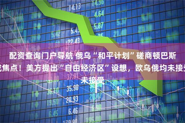 配资查询门户导航 俄乌“和平计划”磋商顿巴斯成焦点！美方提出“自由经济区”设想，欧乌俄均未接受