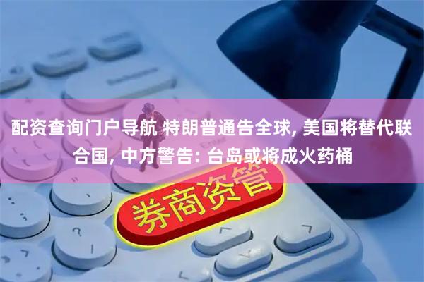 配资查询门户导航 特朗普通告全球, 美国将替代联合国, 中方警告: 台岛或将成火药桶
