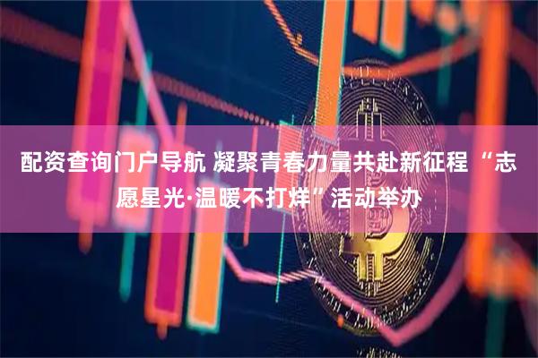 配资查询门户导航 凝聚青春力量共赴新征程 “志愿星光·温暖不打烊”活动举办