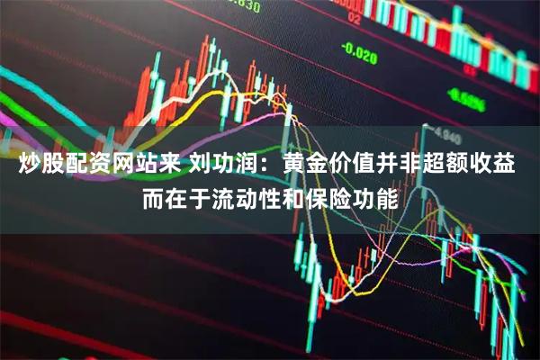 炒股配资网站来 刘功润：黄金价值并非超额收益 而在于流动性和保险功能