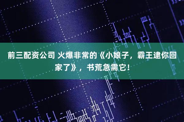 前三配资公司 火爆非常的《小娘子，霸王逮你回家了》，书荒急需它！