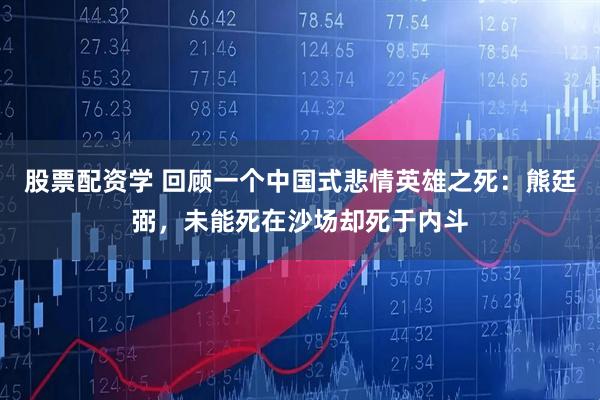 股票配资学 回顾一个中国式悲情英雄之死：熊廷弼，未能死在沙场却死于内斗