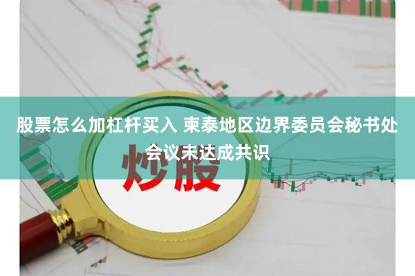 股票怎么加杠杆买入 柬泰地区边界委员会秘书处会议未达成共识