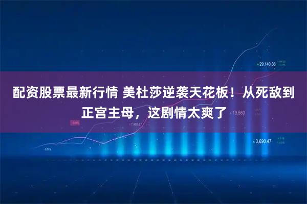 配资股票最新行情 美杜莎逆袭天花板！从死敌到正宫主母，这剧情太爽了