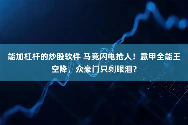 能加杠杆的炒股软件 马竞闪电抢人！意甲全能王空降，众豪门只剩眼泪？