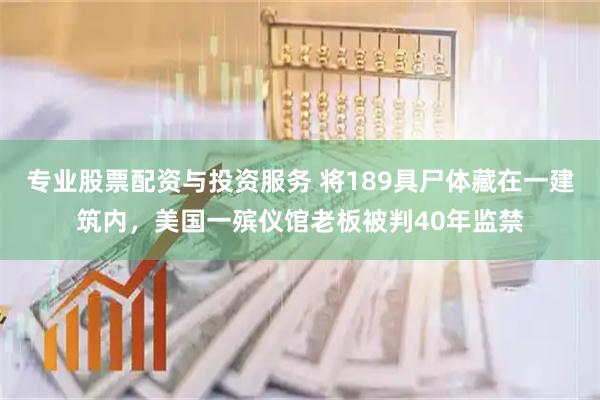 专业股票配资与投资服务 将189具尸体藏在一建筑内，美国一殡仪馆老板被判40年监禁