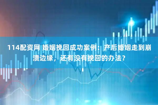 114配资网 婚姻挽回成功案例：产后婚姻走到崩溃边缘，还有没有挽回的办法？