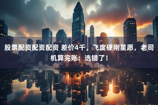 股票配资配资配资 差价4千，飞度硬刚星愿，老司机算完账：选错了！