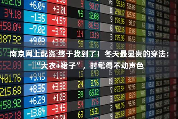 南京网上配资 终于找到了!冬天最显贵的穿法:“大衣+裙子”,时髦得不动声色