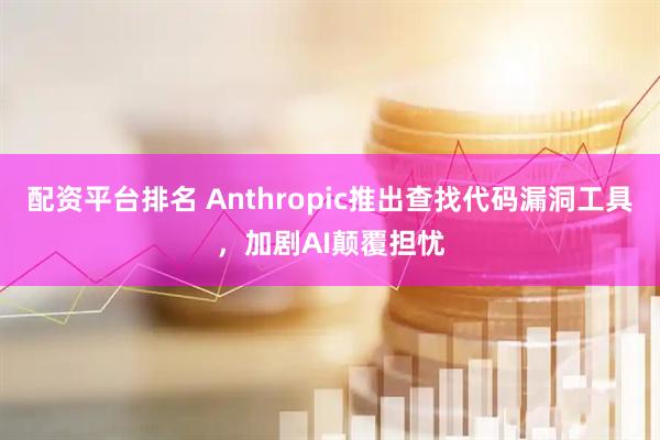 配资平台排名 Anthropic推出查找代码漏洞工具，加剧AI颠覆担忧