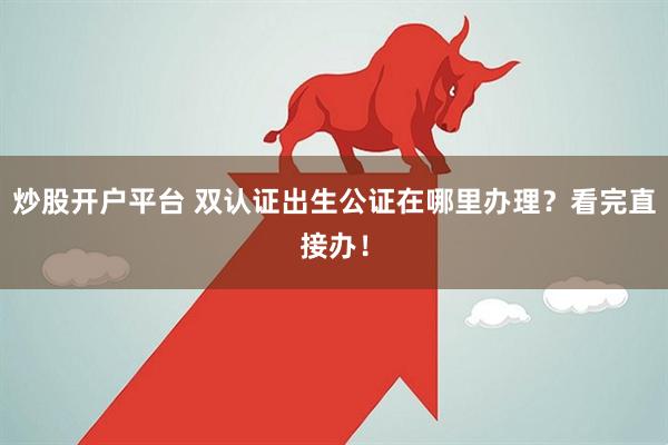炒股开户平台 双认证出生公证在哪里办理？看完直接办！