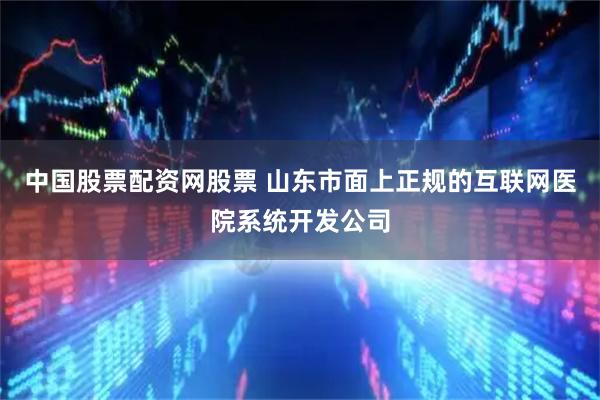 中国股票配资网股票 山东市面上正规的互联网医院系统开发公司