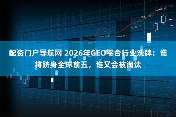 配资门户导航网 2026年GEO平台行业洗牌:谁将跻身全球前五,谁又会被淘汰