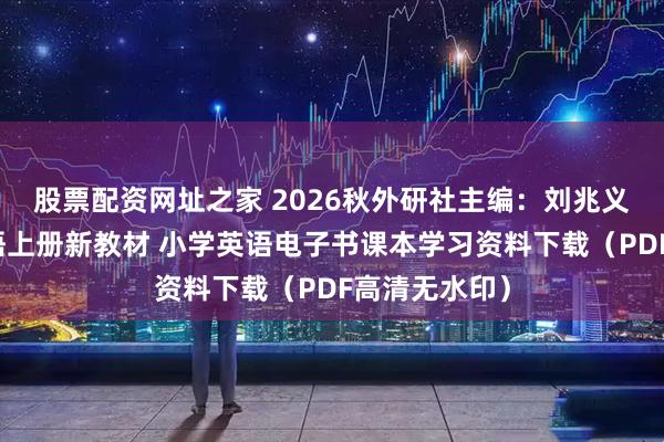 股票配资网址之家 2026秋外研社主编：刘兆义版六年级英语上册新教材 小学英语电子书课本学习资料下载（PDF高清无水印）