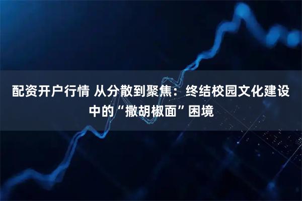 配资开户行情 从分散到聚焦:终结校园文化建设中的“撒胡椒面”困境