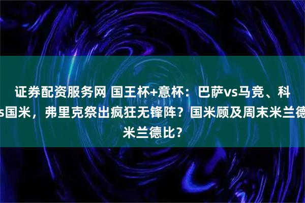 证券配资服务网 国王杯+意杯：巴萨vs马竞、科莫vs国米，弗里克祭出疯狂无锋阵？国米顾及周末米兰德比？