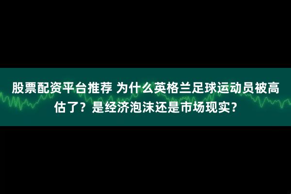 股票配资平台推荐 为什么英格兰足球运动员被高估了？是经济泡沫还是市场现实？