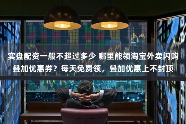 实盘配资一般不超过多少 哪里能领淘宝外卖闪购叠加优惠券？每天免费领，叠加优惠上不封顶