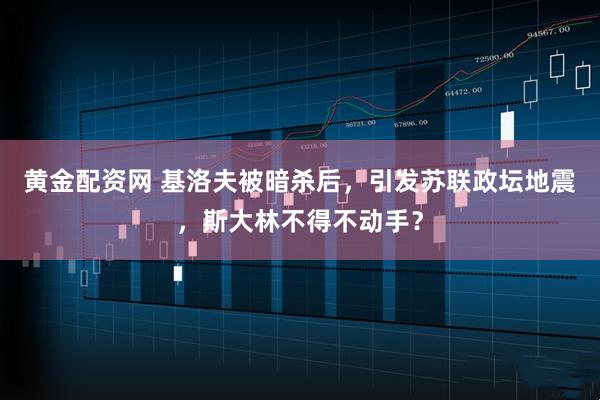 黄金配资网 基洛夫被暗杀后，引发苏联政坛地震，斯大林不得不动手？