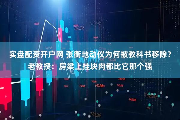 实盘配资开户网 张衡地动仪为何被教科书移除？老教授：房梁上挂块肉都比它那个强