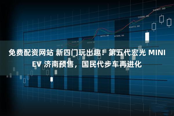 免费配资网站 新四门玩出趣！第五代宏光 MINIEV 济南预售，国民代步车再进化