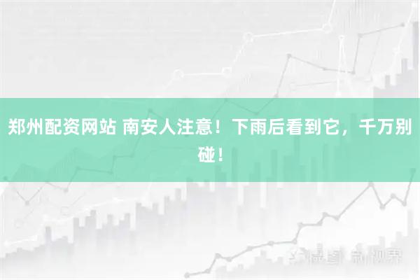 郑州配资网站 南安人注意！下雨后看到它，千万别碰！