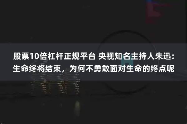 股票10倍杠杆正规平台 央视知名主持人朱迅:生命终将结束,为何不勇敢面对生命的终点呢
