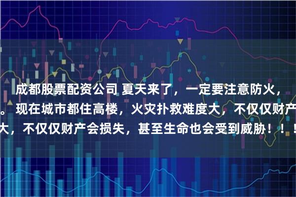 成都股票配资公司 夏天来了，一定要注意防火，火灾一经发生很难控制。 现在城市都住高楼，火灾扑救难度大，不仅仅财产会损失，甚至生命也会受到威胁！！！ 坐标郑州！