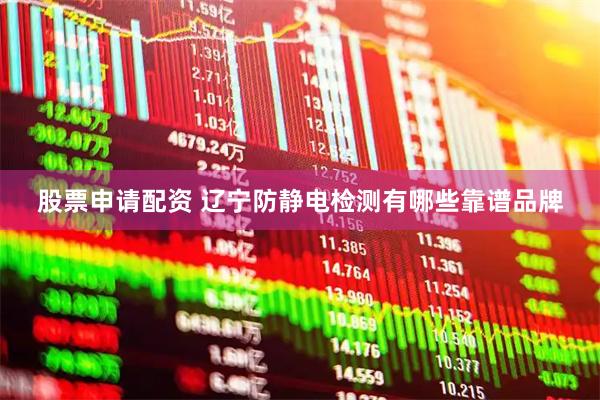 股票申请配资 辽宁防静电检测有哪些靠谱品牌