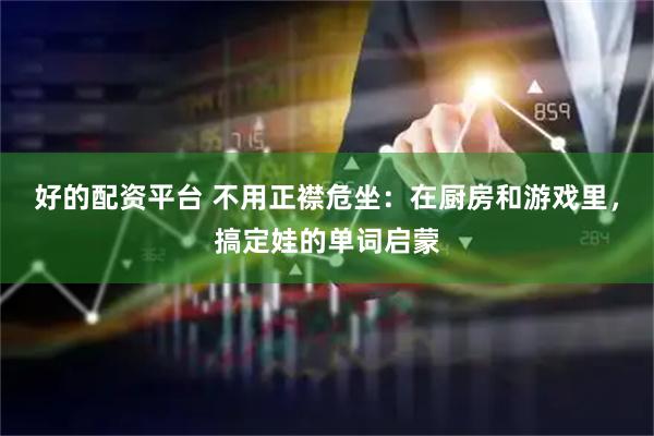 好的配资平台 不用正襟危坐：在厨房和游戏里，搞定娃的单词启蒙