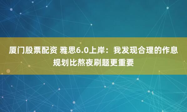 厦门股票配资 雅思6.0上岸：我发现合理的作息规划比熬夜刷题更重要