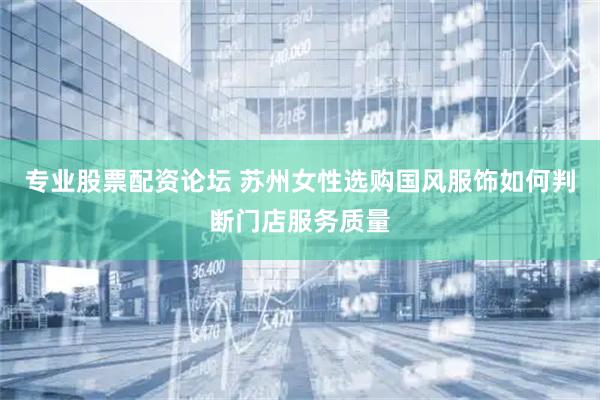 专业股票配资论坛 苏州女性选购国风服饰如何判断门店服务质量