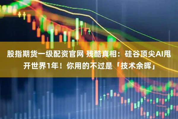 股指期货一级配资官网 残酷真相：硅谷顶尖AI甩开世界1年！你用的不过是「技术余晖」