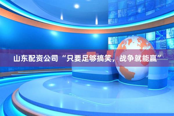 山东配资公司 “只要足够搞笑，战争就能赢”