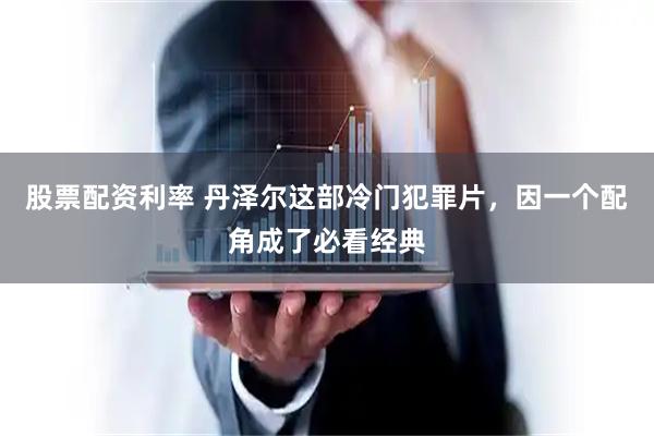 股票配资利率 丹泽尔这部冷门犯罪片，因一个配角成了必看经典