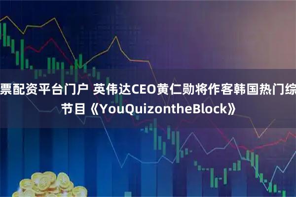 股票配资平台门户 英伟达CEO黄仁勋将作客韩国热门综艺节目《YouQuizontheBlock》