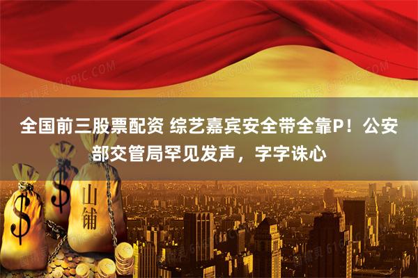 全国前三股票配资 综艺嘉宾安全带全靠P！公安部交管局罕见发声，字字诛心