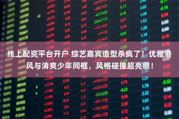 线上配资平台开户 综艺嘉宾造型杀疯了！优雅港风与清爽少年同框，风格碰撞超亮眼！